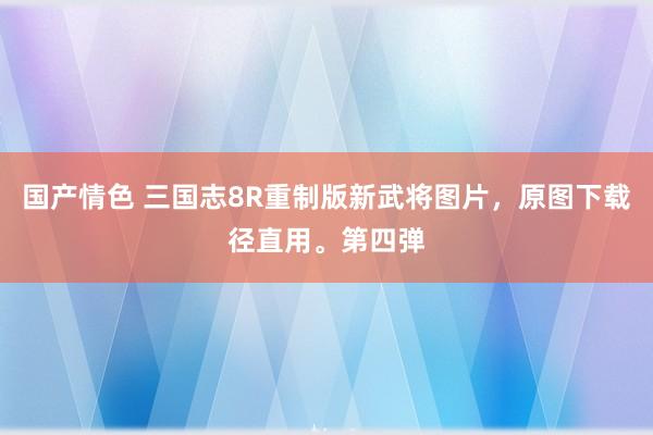 国产情色 三国志8R重制版新武将图片，原图下载径直用。第四弹