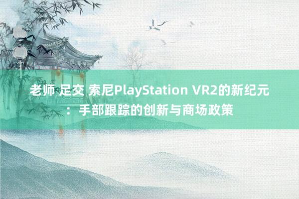 老师 足交 索尼PlayStation VR2的新纪元：手部跟踪的创新与商场政策