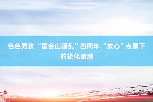 色色男孩 “国会山骚乱”四周年 “放心”点票下的极化暗潮