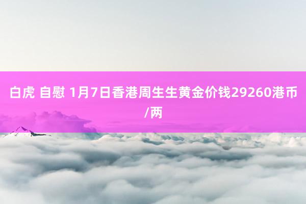 白虎 自慰 1月7日香港周生生黄金价钱29260港币/两