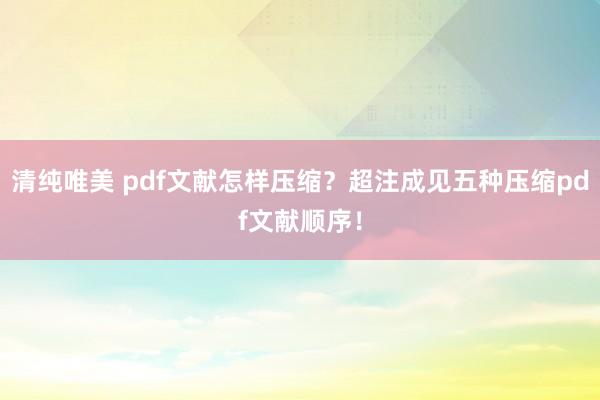 清纯唯美 pdf文献怎样压缩？超注成见五种压缩pdf文献顺序！