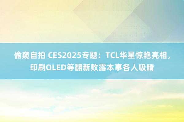 偷窥自拍 CES2025专题：TCL华星惊艳亮相，印刷OLED等翻新败露本事各人吸睛