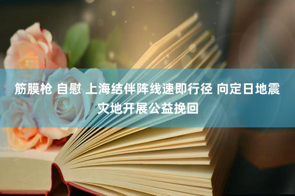 筋膜枪 自慰 上海结伴阵线速即行径 向定日地震灾地开展公益挽回