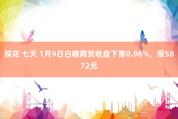探花 七天 1月9日白糖期货收盘下落0.96%，报5872元