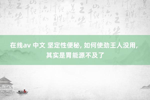 在线av 中文 坚定性便秘， 如何使劲王人没用， 其实是胃能源不及了