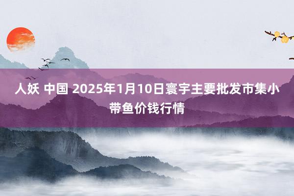 人妖 中国 2025年1月10日寰宇主要批发市集小带鱼价钱行情