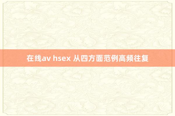 在线av hsex 从四方面范例高频往复