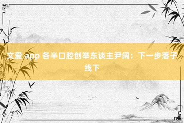 文爱 app 各半口腔创举东谈主尹阔：下一步落子线下