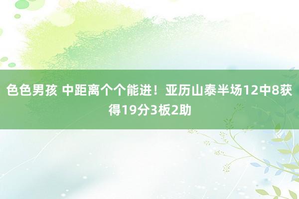 色色男孩 中距离个个能进！亚历山泰半场12中8获得19分3板2助