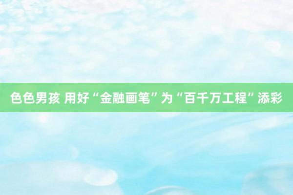 色色男孩 用好“金融画笔”为“百千万工程”添彩
