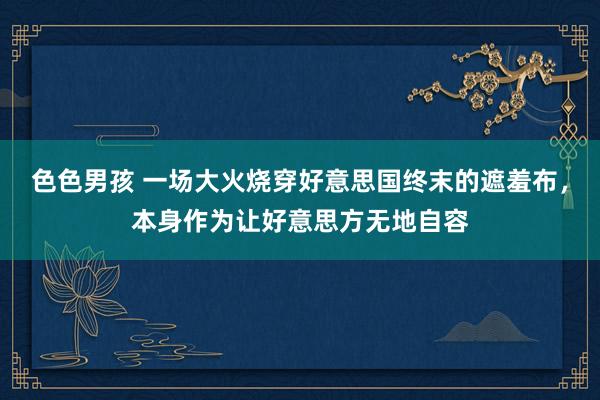 色色男孩 一场大火烧穿好意思国终末的遮羞布，本身作为让好意思方无地自容