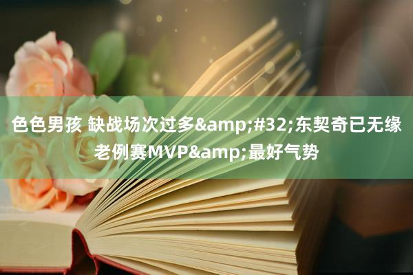 色色男孩 缺战场次过多&#32;东契奇已无缘老例赛MVP&最好气势