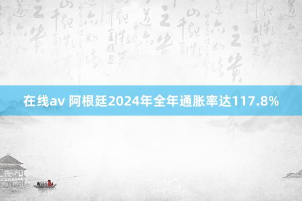 在线av 阿根廷2024年全年通胀率达117.8%
