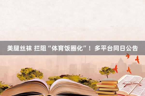 美腿丝袜 拦阻“体育饭圈化”！多平台同日公告