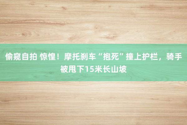 偷窥自拍 惊惶！摩托刹车“抱死”撞上护栏，骑手被甩下15米长山坡