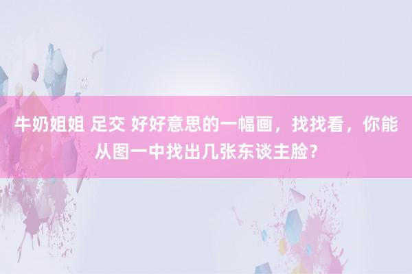 牛奶姐姐 足交 好好意思的一幅画，找找看，你能从图一中找出几张东谈主脸？