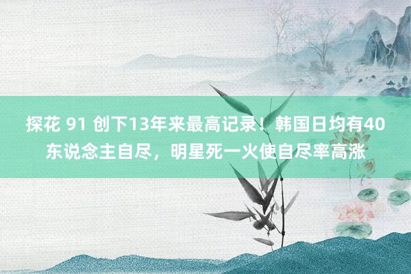 探花 91 创下13年来最高记录！韩国日均有40东说念主自尽，明星死一火使自尽率高涨