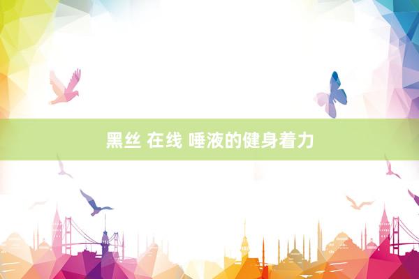 黑丝 在线 唾液的健身着力