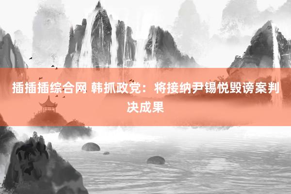 插插插综合网 韩抓政党：将接纳尹锡悦毁谤案判决成果