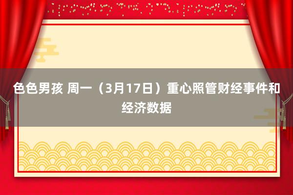色色男孩 周一（3月17日）重心照管财经事件和经济数据