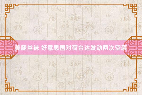 美腿丝袜 好意思国对荷台达发动两次空袭