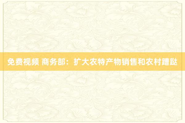 免费视频 商务部：扩大农特产物销售和农村蹧跶