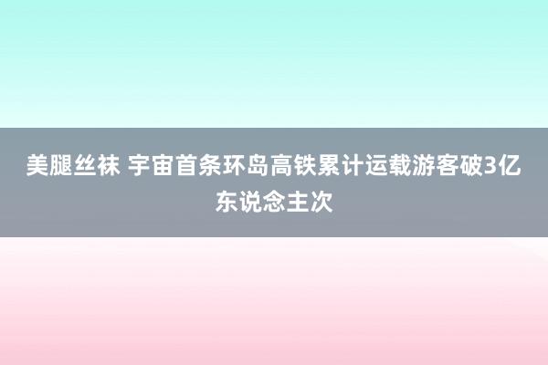 美腿丝袜 宇宙首条环岛高铁累计运载游客破3亿东说念主次