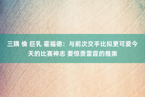 三隅 倫 巨乳 霍福德：与前次交手比拟更可爱今天的比赛神志 要惊羡雷霆的推崇