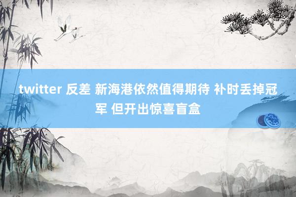 twitter 反差 新海港依然值得期待 补时丢掉冠军 但开出惊喜盲盒