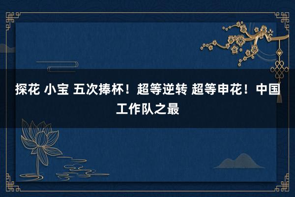 探花 小宝 五次捧杯！超等逆转 超等申花！中国工作队之最