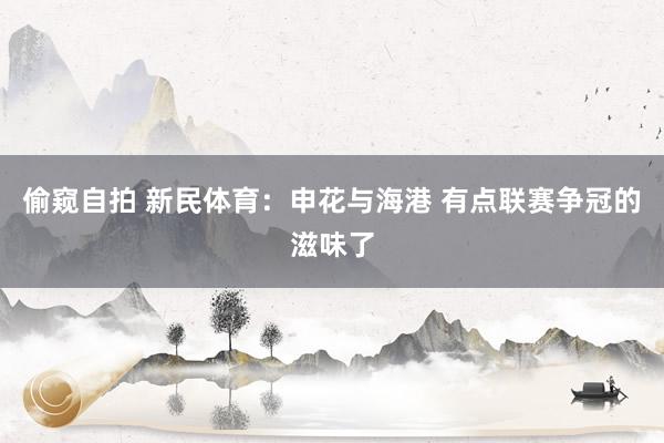 偷窥自拍 新民体育：申花与海港 有点联赛争冠的滋味了