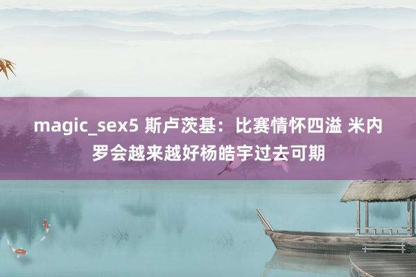 magic_sex5 斯卢茨基：比赛情怀四溢 米内罗会越来越好杨皓宇过去可期