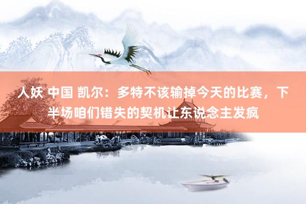 人妖 中国 凯尔：多特不该输掉今天的比赛，下半场咱们错失的契机让东说念主发疯
