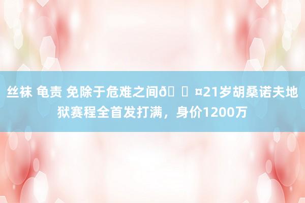 丝袜 龟责 免除于危难之间😤21岁胡桑诺夫地狱赛程全首发打满，身价1200万