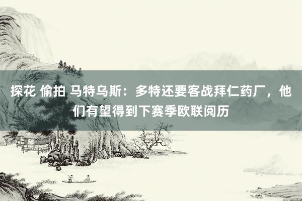 探花 偷拍 马特乌斯：多特还要客战拜仁药厂，他们有望得到下赛季欧联阅历