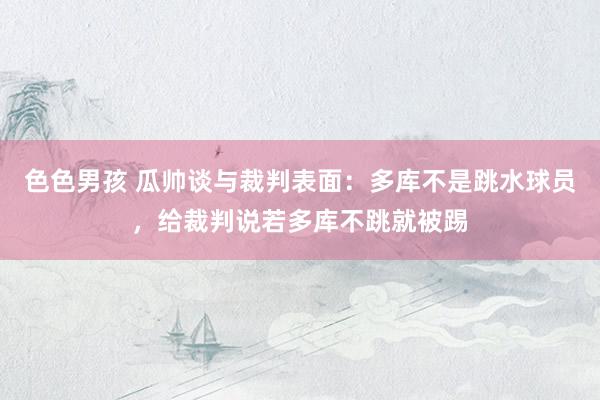 色色男孩 瓜帅谈与裁判表面：多库不是跳水球员，给裁判说若多库不跳就被踢