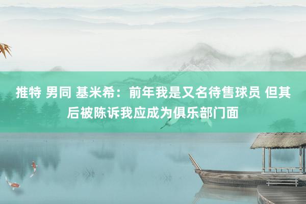 推特 男同 基米希：前年我是又名待售球员 但其后被陈诉我应成为俱乐部门面