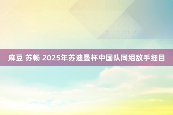 麻豆 苏畅 2025年苏迪曼杯中国队同组敌手细目