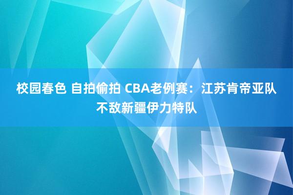 校园春色 自拍偷拍 CBA老例赛：江苏肯帝亚队不敌新疆伊力特队