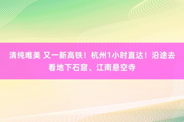 清纯唯美 又一新高铁！杭州1小时直达！沿途去看地下石窟、江南悬空寺