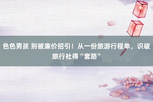 色色男孩 别被廉价招引！从一份旅游行程单，识破旅行社得“套路”
