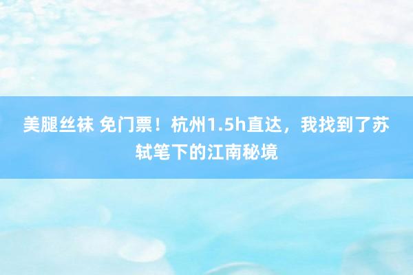 美腿丝袜 免门票！杭州1.5h直达，我找到了苏轼笔下的江南秘境