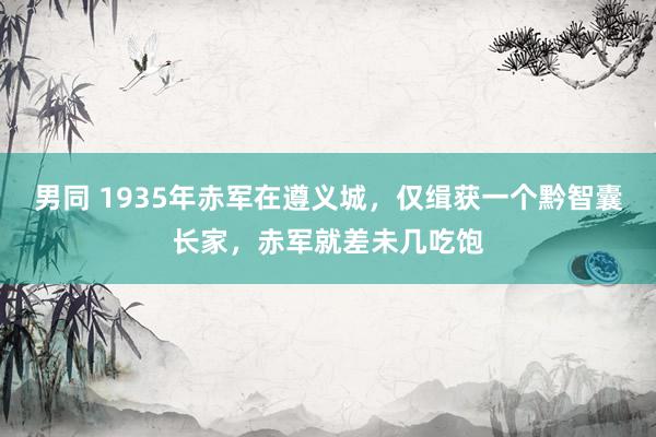 男同 1935年赤军在遵义城，仅缉获一个黔智囊长家，赤军就差未几吃饱