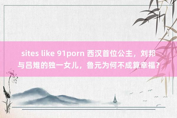 sites like 91porn 西汉首位公主，刘邦与吕雉的独一女儿，鲁元为何不成算幸福？