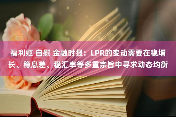 福利姬 自慰 金融时报：LPR的变动需要在稳增长、稳息差、稳汇率等多重宗旨中寻求动态均衡