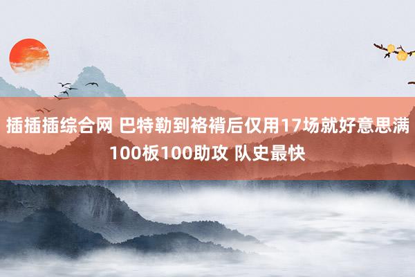 插插插综合网 巴特勒到袼褙后仅用17场就好意思满100板100助攻 队史最快
