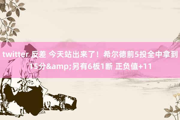 twitter 反差 今天站出来了！希尔德前5投全中拿到15分&另有6板1断 正负值+11