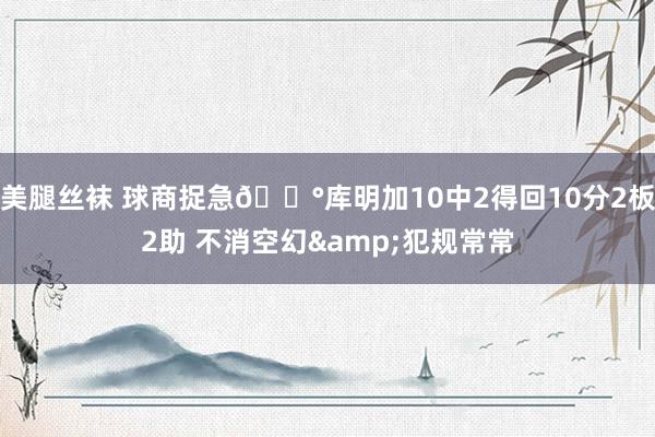 美腿丝袜 球商捉急😰库明加10中2得回10分2板2助 不消空幻&犯规常常