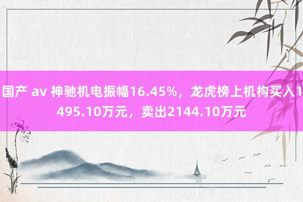 国产 av 神驰机电振幅16.45%，龙虎榜上机构买入1495.10万元，卖出2144.10万元