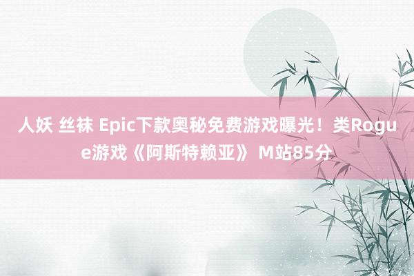 人妖 丝袜 Epic下款奥秘免费游戏曝光！类Rogue游戏《阿斯特赖亚》 M站85分